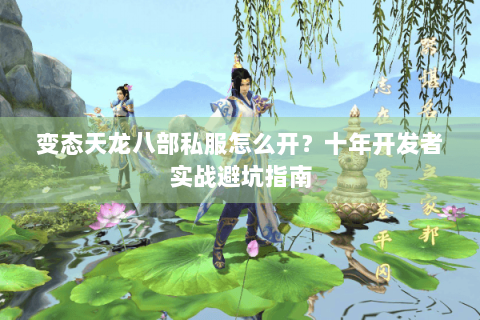 变态天龙八部私服怎么开？十年开发者实战避坑指南