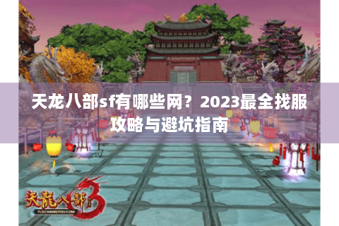 天龙八部sf有哪些网?2023最全找服攻略与避坑指南 天龙八部sf有哪些网?2023最全找服攻略与避坑指南
