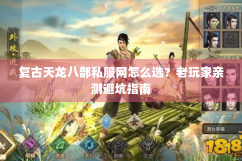 复古天龙八部私服网怎么选？老玩家亲测避坑指南