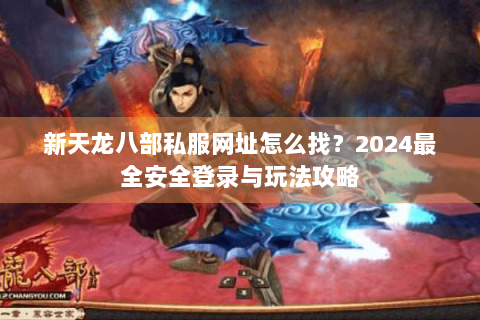 新天龙八部私服网址怎么找?2024最全安全登录与玩法攻略 新天龙八部私服网址怎么找?2024最全安全登录与玩法攻略