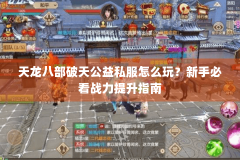 天龙八部破天公益私服怎么玩？新手必看战力提升指南