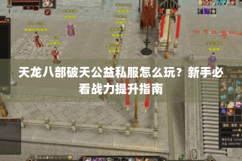 天龙八部破天公益私服怎么玩？新手必看战力提升指南