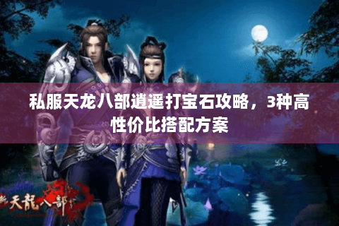 私服天龙八部逍遥打宝石攻略,3种高性价比搭配方案 私服天龙八部逍遥打宝石攻略,3种高性价比搭配方案