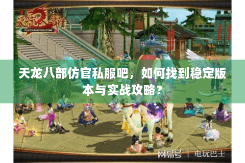 天龙八部仿官私服吧,如何找到稳定版本与实战攻略? 天龙八部仿官私服吧,如何找到稳定版本与实战攻略?