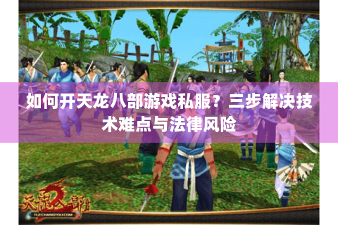 如何开天龙八部游戏私服？三步解决技术难点与法律风险