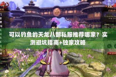 可以钓鱼的天龙八部私服推荐哪家？实测避坑指南+独家攻略
