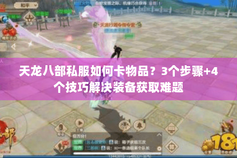 天龙八部私服如何卡物品?3个步骤+4个技巧解决装备获取难题 天龙八部私服如何卡物品?3个步骤+4个技巧解决装备获取难题