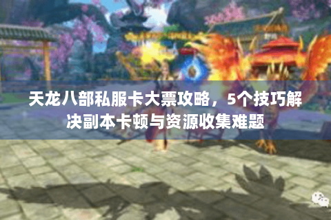 天龙八部私服卡大票攻略，5个技巧解决副本卡顿与资源收集难题