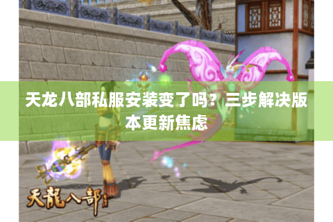 天龙八部私服安装变了吗?三步解决版本更新焦虑 天龙八部私服安装变了吗?三步解决版本更新焦虑