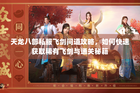 天龙八部私服飞剑问道攻略，如何快速获取稀有飞剑与通关秘籍