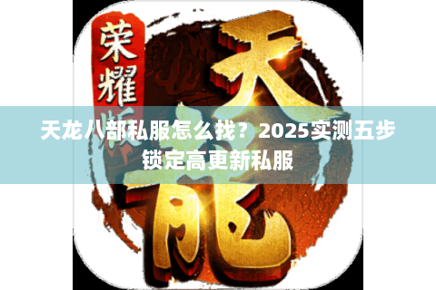 天龙八部私服怎么找?2025实测五步锁定高更新私服 天龙八部私服怎么找?2025实测五步锁定高更新私服