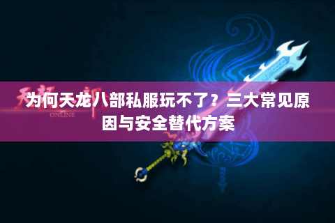 为何天龙八部私服玩不了？三大常见原因与安全替代方案