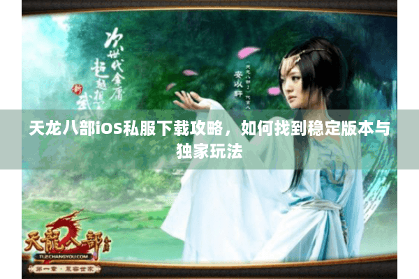 天龙八部iOS私服下载攻略,如何找到稳定版本与独家玩法 天龙八部iOS私服下载攻略,如何找到稳定版本与独家玩法