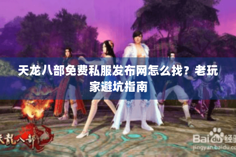 天龙八部免费私服发布网怎么找？老玩家避坑指南