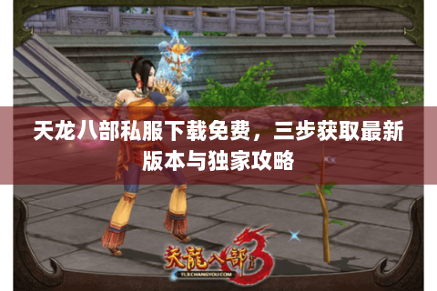 天龙八部私服下载免费,三步获取最新版本与独家攻略 天龙八部私服下载免费,三步获取最新版本与独家攻略