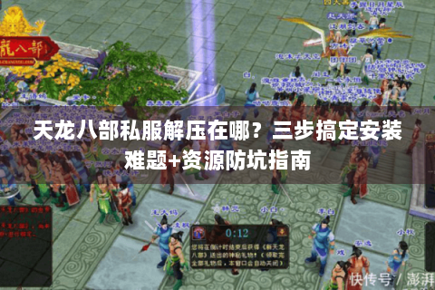 天龙八部私服解压在哪?三步搞定安装难题+资源防坑指南 天龙八部私服解压在哪?三步搞定安装难题+资源防坑指南
