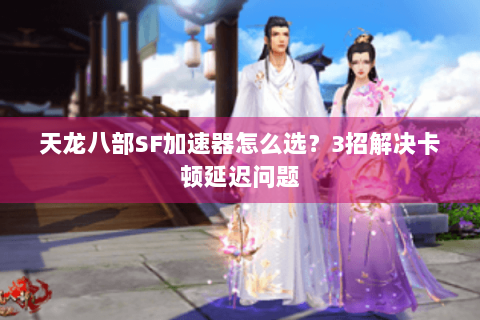 天龙八部SF加速器怎么选？3招解决卡顿延迟问题