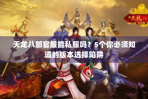 天龙八部官服能私服吗？5个你必须知道的版本选择陷阱