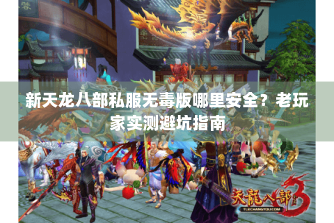 新天龙八部私服无毒版哪里安全？老玩家实测避坑指南