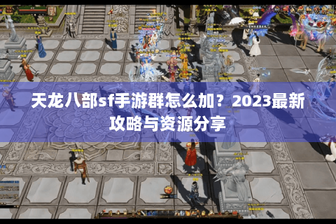 天龙八部sf手游群怎么加？2023最新攻略与资源分享