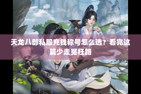 天龙八部私服充钱称号怎么选？看完这篇少走冤枉路