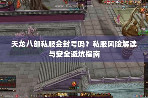 天龙八部私服会封号吗?私服风险解读与安全避坑指南 天龙八部私服会封号吗?私服风险解读与安全避坑指南