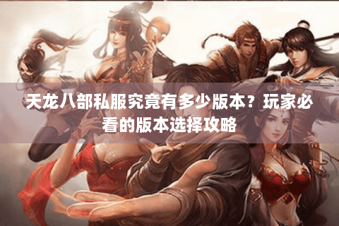 天龙八部私服究竟有多少版本?玩家必看的版本选择攻略 天龙八部私服究竟有多少版本?玩家必看的版本选择攻略