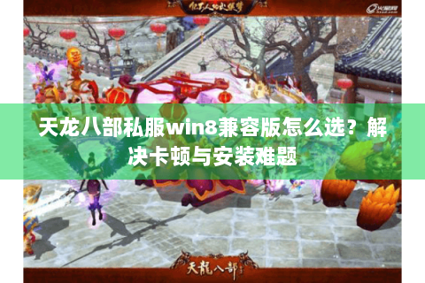 天龙八部私服win8兼容版怎么选?解决卡顿与安装难题 天龙八部私服win8兼容版怎么选?解决卡顿与安装难题
