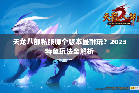 天龙八部私服哪个版本最耐玩？2023特色玩法全解析