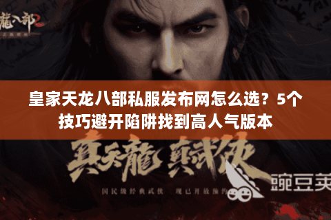 皇家天龙八部私服发布网怎么选？5个技巧避开陷阱找到高人气版本