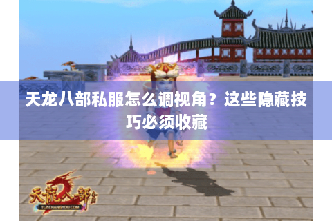 天龙八部私服怎么调视角?这些隐藏技巧必须收藏 天龙八部私服怎么调视角?这些隐藏技巧必须收藏