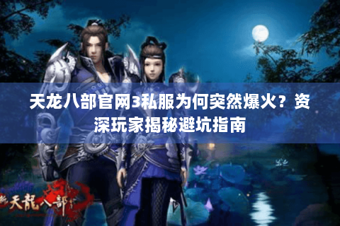 天龙八部官网3私服为何突然爆火?资深玩家揭秘避坑指南 天龙八部官网3私服为何突然爆火?资深玩家揭秘避坑指南
