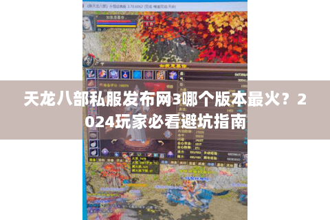 天龙八部私服发布网3哪个版本最火？2024玩家必看避坑指南