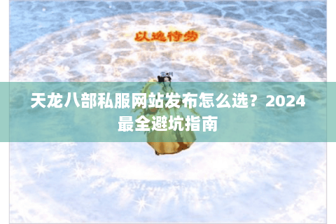 天龙八部私服网站发布怎么选?2024最全避坑指南 天龙八部私服网站发布怎么选?2024最全避坑指南