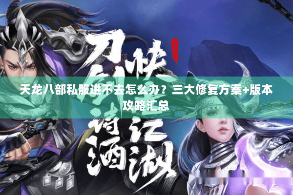 天龙八部私服进不去怎么办?三大修复方案+版本攻略汇总 天龙八部私服进不去怎么办?三大修复方案+版本攻略汇总