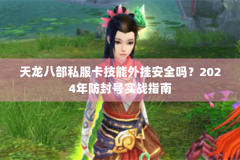 天龙八部私服卡技能外挂安全吗？2024年防封号实战指南
