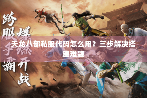 天龙八部私服代码怎么用?三步解决搭建难题 天龙八部私服代码怎么用?三步解决搭建难题