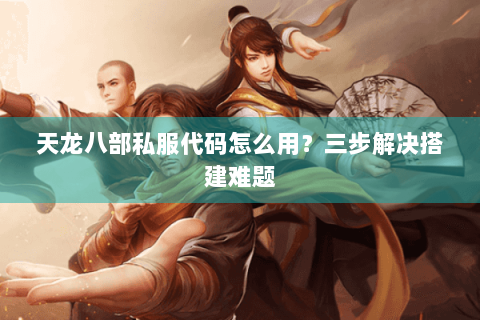 天龙八部私服代码怎么用?三步解决搭建难题 天龙八部私服代码怎么用?三步解决搭建难题
