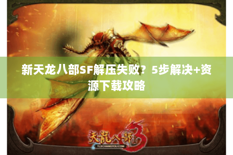 新天龙八部SF解压失败?5步解决+资源下载攻略 新天龙八部SF解压失败?5步解决+资源下载攻略