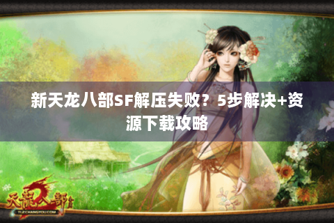 新天龙八部SF解压失败?5步解决+资源下载攻略 新天龙八部SF解压失败?5步解决+资源下载攻略