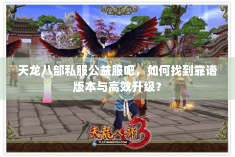 天龙八部私服公益服吧,如何找到靠谱版本与高效升级? 天龙八部私服公益服吧,如何找到靠谱版本与高效升级?