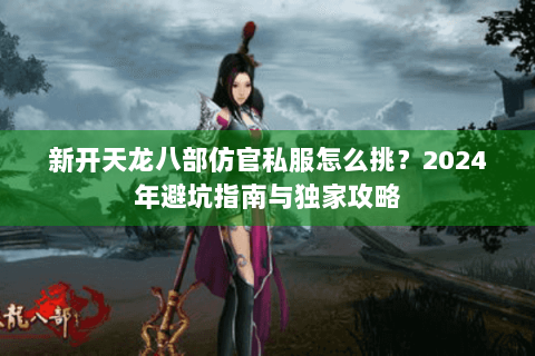 新开天龙八部仿官私服怎么挑?2024年避坑指南与独家攻略 新开天龙八部仿官私服怎么挑?2024年避坑指南与独家攻略