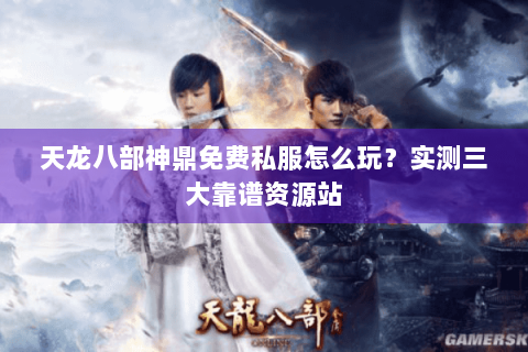 天龙八部神鼎免费私服怎么玩？实测三大靠谱资源站