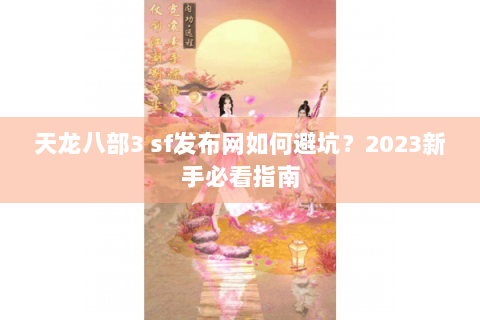 天龙八部3 sf发布网如何避坑?2023新手必看指南 天龙八部3 sf发布网如何避坑?2023新手必看指南