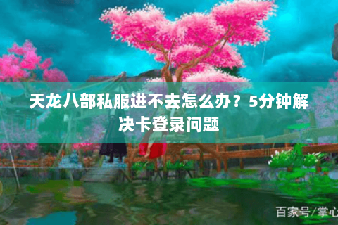 天龙八部私服进不去怎么办?5分钟解决卡登录问题 天龙八部私服进不去怎么办?5分钟解决卡登录问题