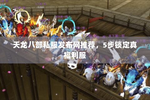 天龙八部私服发布网推荐,5步锁定真福利服 天龙八部私服发布网推荐,5步锁定真福利服