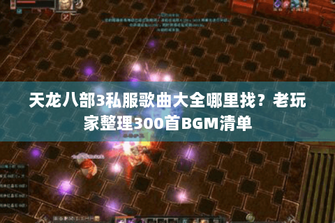 天龙八部3私服歌曲大全哪里找？老玩家整理300首BGM清单