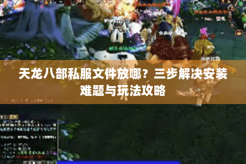 天龙八部私服文件放哪?三步解决安装难题与玩法攻略 天龙八部私服文件放哪?三步解决安装难题与玩法攻略