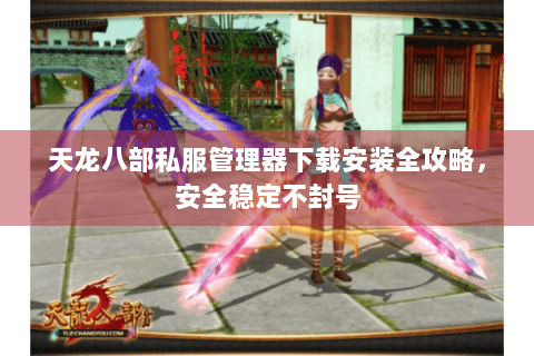 天龙八部私服管理器下载安装全攻略，安全稳定不封号