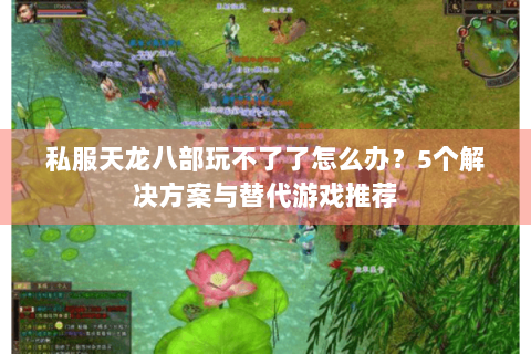 私服天龙八部玩不了了怎么办?5个解决方案与替代游戏推荐 私服天龙八部玩不了了怎么办?5个解决方案与替代游戏推荐